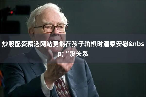 炒股配资精选网站更能在孩子输棋时温柔安慰&nbsp;“没关系