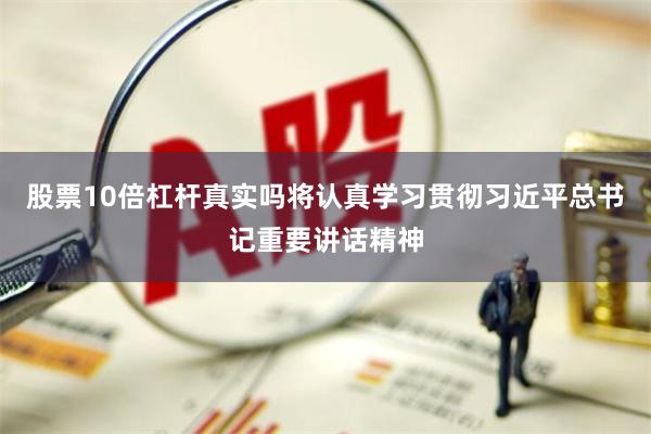股票10倍杠杆真实吗将认真学习贯彻习近平总书记重要讲话精神