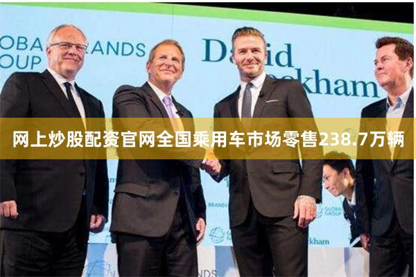网上炒股配资官网全国乘用车市场零售238.7万辆