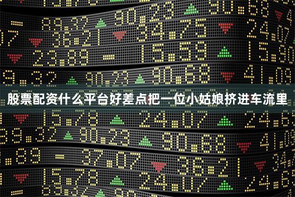 股票配资什么平台好差点把一位小姑娘挤进车流里